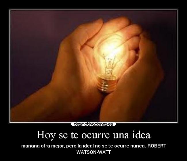 Hoy se te ocurre una idea - mañana otra mejor, pero la ideal no se te ocurre nunca.-ROBERT WATSON-WATT