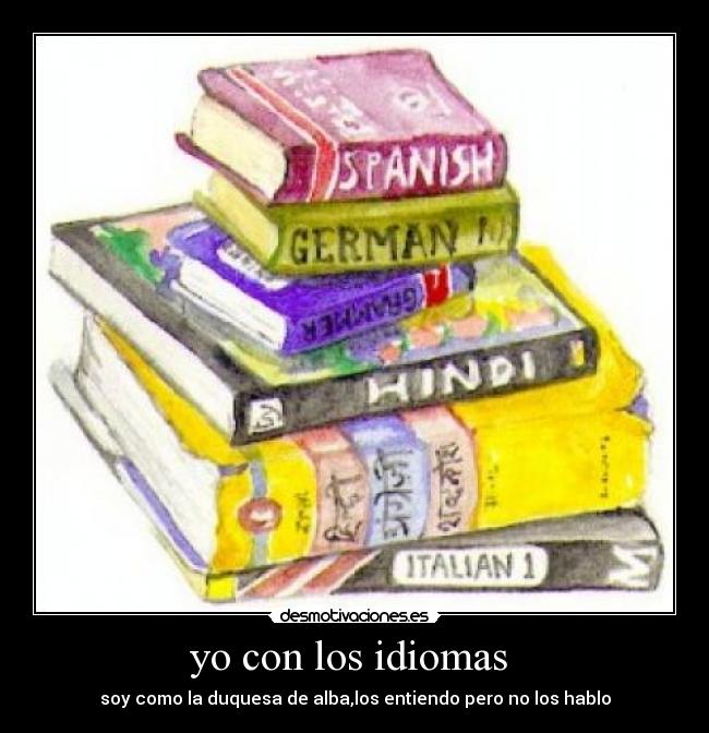 yo con los idiomas - soy como la duquesa de alba,los entiendo pero no los hablo