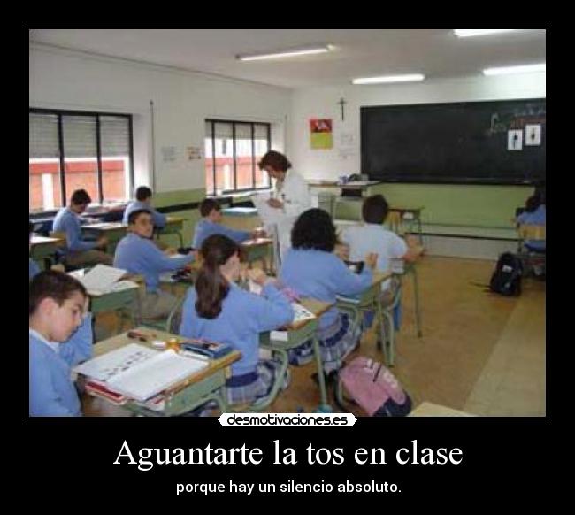 Aguantarte la tos en clase - porque hay un silencio absoluto.