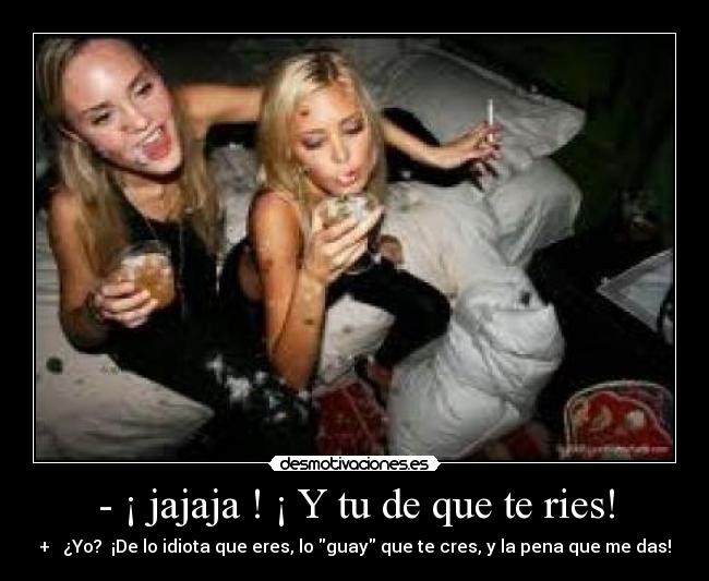 - ¡ jajaja ! ¡ Y tu de que te ries! - + ¿Yo? ¡De lo idiota que eres, lo guay que te cres, y la pena que me das!