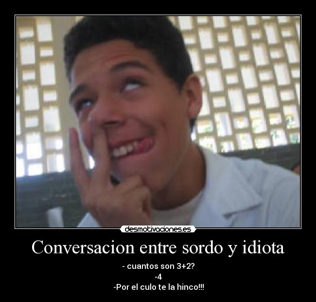 Conversacion entre sordo y idiota - - cuantos son 3+2?
-4
-Por el culo te la hinco!!!