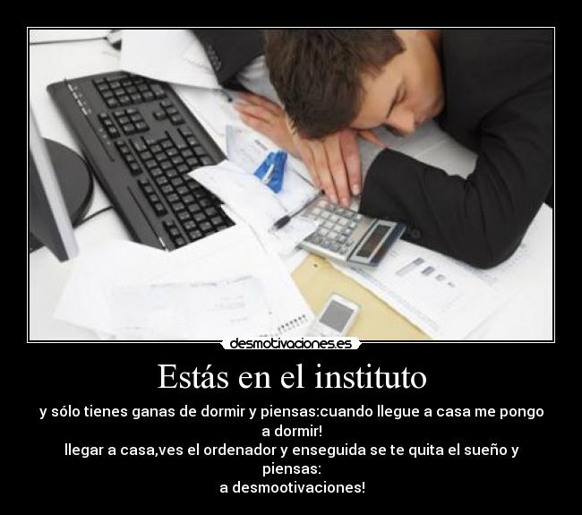 Estás en el instituto - y sólo tienes ganas de dormir y piensas:cuando llegue a casa me pongo a dormir!
llegar a casa,ves el ordenador y enseguida se te quita el sueño y piensas:
a desmootivaciones!