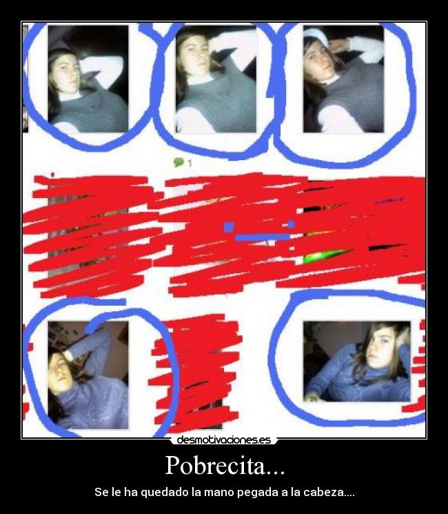Pobrecita... - Se le ha quedado la mano pegada a la cabeza....