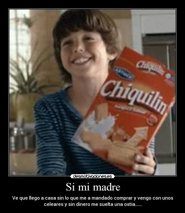 Si mi madre - Ve que llego a casa sin lo que me a mandado comprar y vengo con unos
celeares y sin dinero me suelta una ostia......