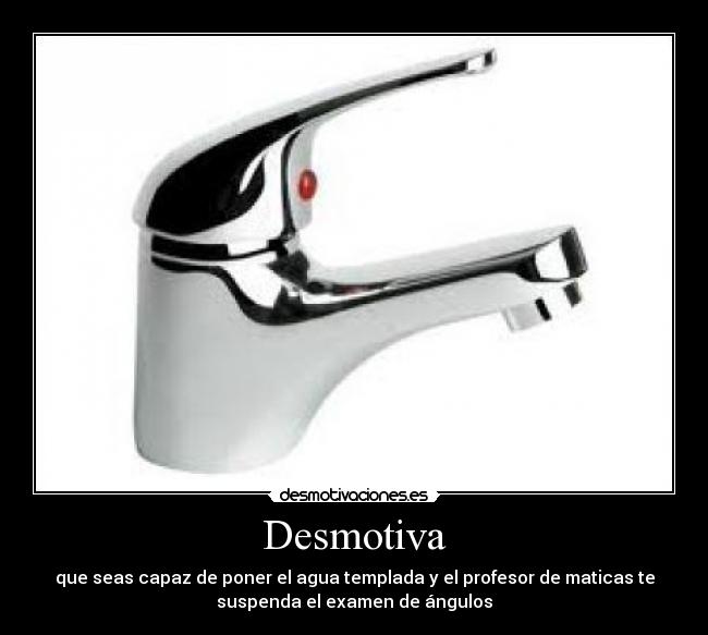 Desmotiva - que seas capaz de poner el agua templada y el profesor de maticas te
suspenda el examen de ángulos