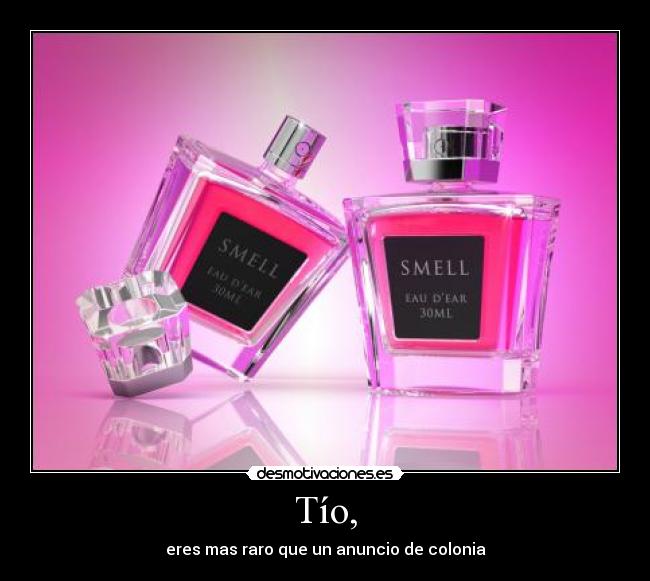 Tío, - eres mas raro que un anuncio de colonia