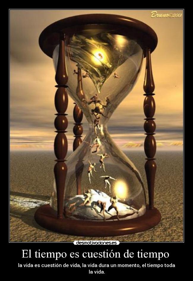 El tiempo es cuestión de tiempo - la vida es cuestión de vida, la vida dura un momento, el tiempo toda la vida.