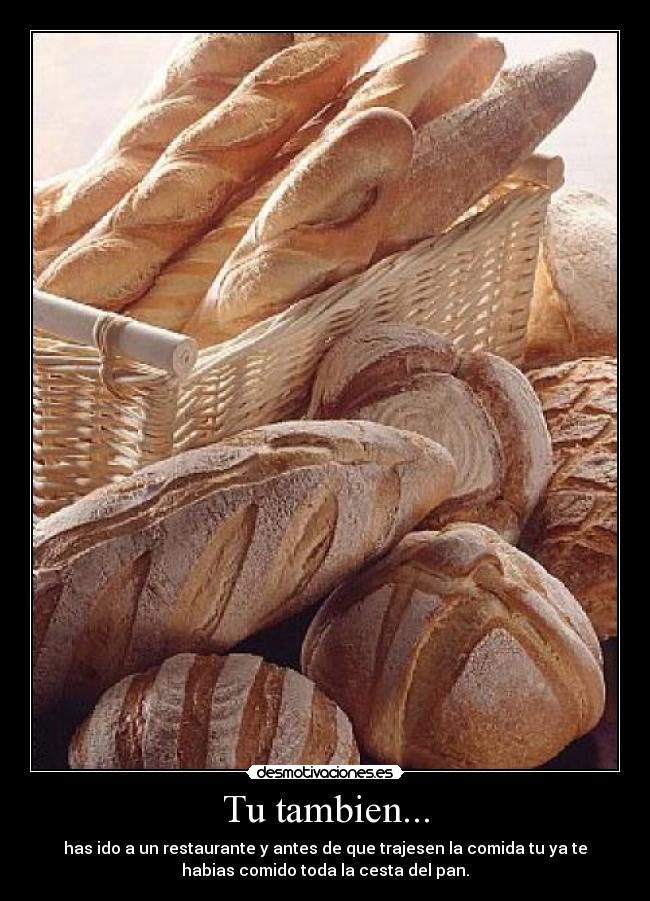 Tu tambien... - has ido a un restaurante y antes de que trajesen la comida tu ya te
habias comido toda la cesta del pan.