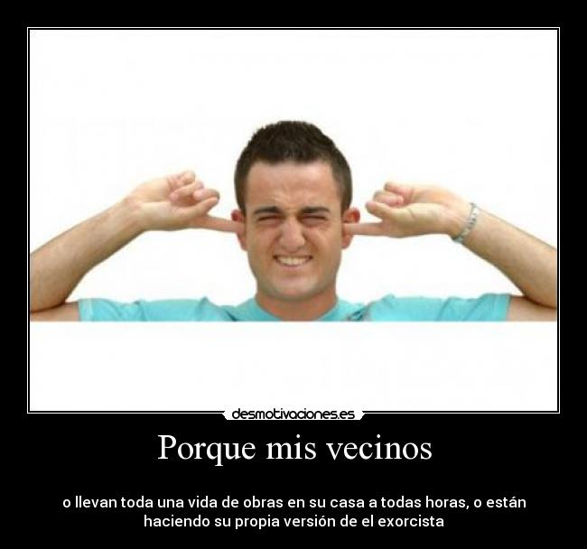 Porque mis vecinos -
o llevan toda una vida de obras en su casa a todas horas, o están
haciendo su propia versión de el exorcista