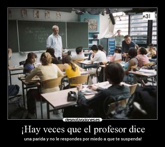 ¡Hay veces que el profesor dice - una parida y no le respondes por miedo a que te suspenda!