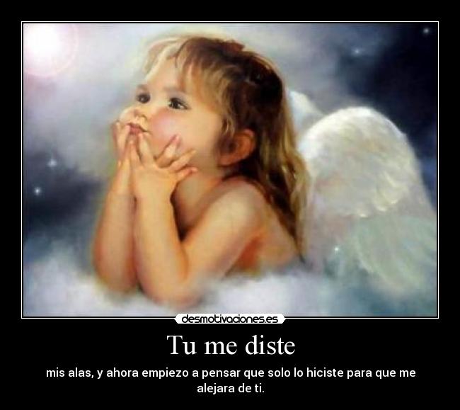 Tu me diste - mis alas, y ahora empiezo a pensar que solo lo hiciste para que me alejara de ti.