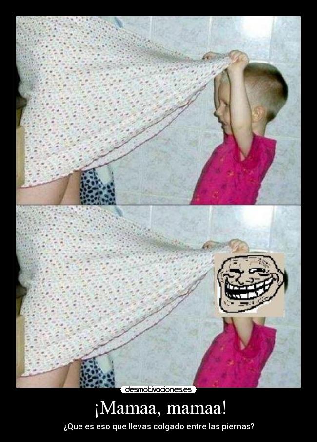 ¡Mamaa, mamaa! - ¿Que es eso que llevas colgado entre las piernas?