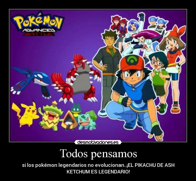 Todos pensamos - si los pokémon legendarios no evolucionan..¡EL PIKACHU DE ASH
KETCHUM ES LEGENDARIO!