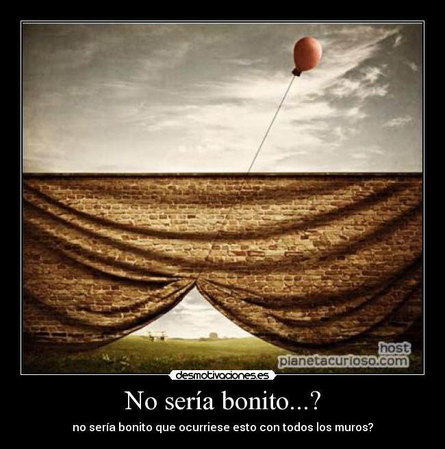 No sería bonito...? - no sería bonito que ocurriese esto con todos los muros?