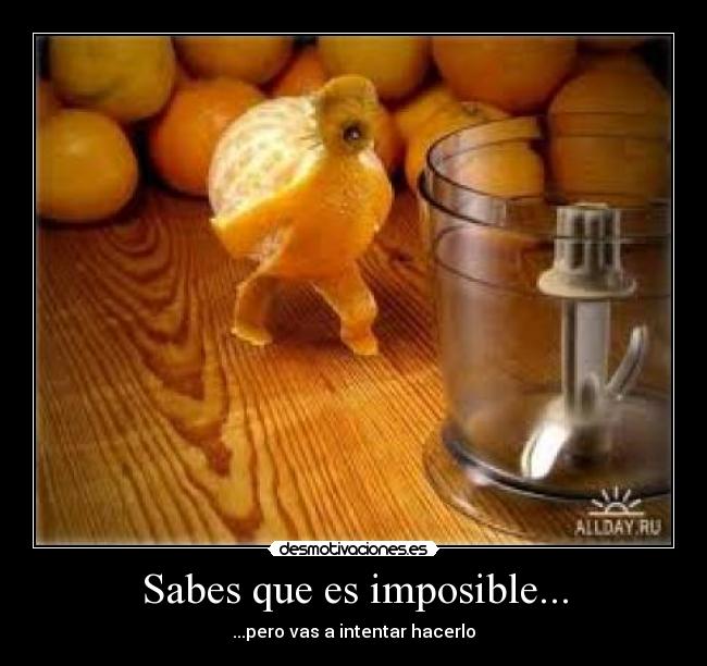 Sabes que es imposible... -