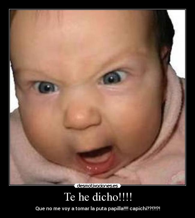 Te he dicho!!!! - Que no me voy a tomar la puta papilla!!!! capichi??!?!?!