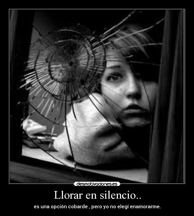 Llorar en silencio.. - es una opción cobarde , pero yo no elegí enamorarme.