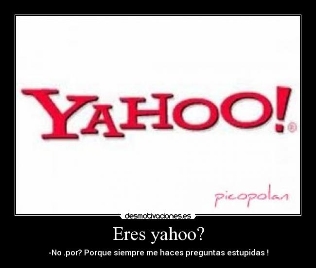 Eres yahoo? - -No .por? Porque siempre me haces preguntas estupidas !