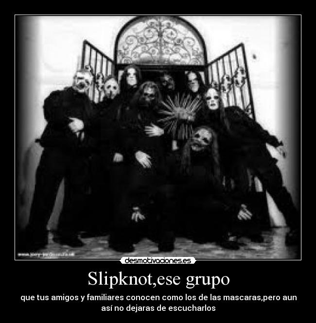 Slipknot,ese grupo - que tus amigos y familiares conocen como los de las mascaras,pero aun
así no dejaras de escucharlos