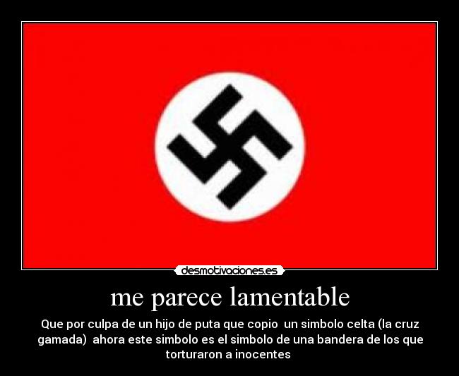 me parece lamentable - Que por culpa de un hijo de puta que copio un simbolo celta (la cruz
gamada) ahora este simbolo es el simbolo de una bandera de los que
torturaron a inocentes