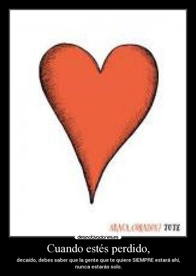 Cuando estés perdido, - decaído, debes saber que la gente que te quiere SIEMPRE estará ahí,
nunca estarás solo.