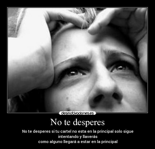 No te desperes - No te desperes si tu cartel no esta en la principal solo sigue intentando y llaverás
como alguno llegará a estar en la principal