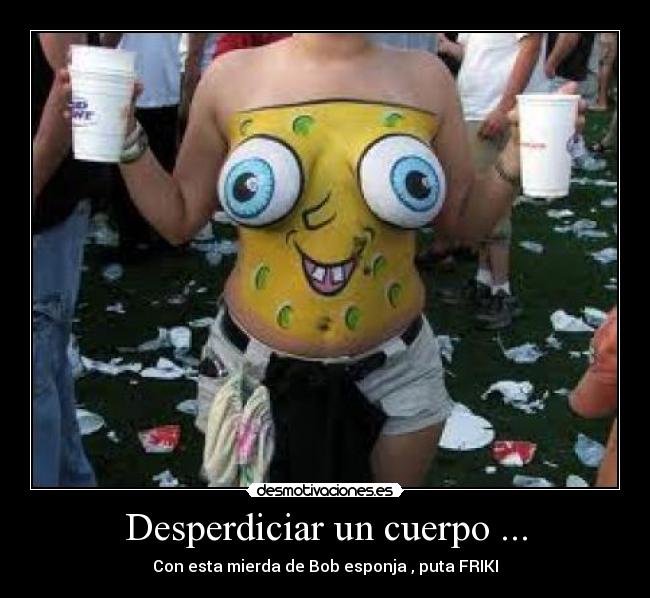 Desperdiciar un cuerpo ... - Con esta mierda de Bob esponja , puta FRIKI