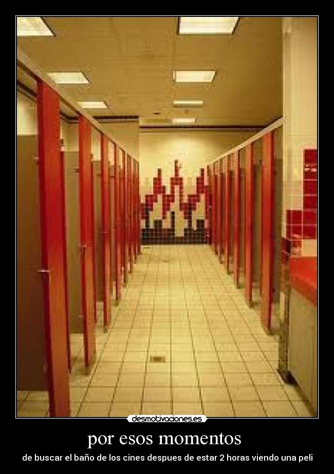 por esos momentos  - de buscar el baño de los cines despues de estar 2 horas viendo una peli