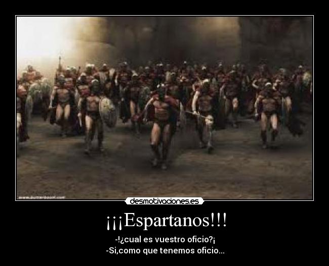 ¡¡¡Espartanos!!! - -!¿cual es vuestro oficio?¡
-Si,como que tenemos oficio...