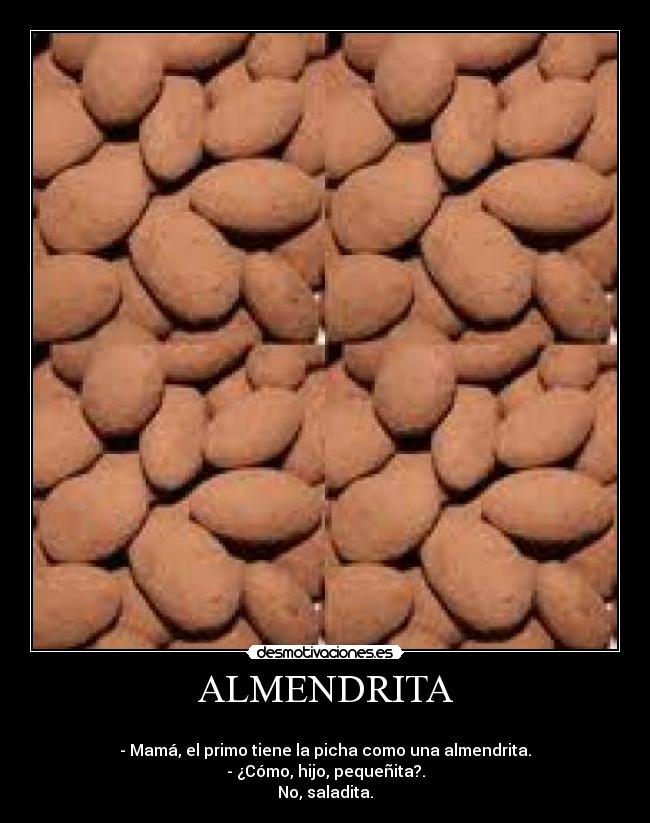 ALMENDRITA - 
- Mamá, el primo tiene la picha como una almendrita.
- ¿Cómo, hijo, pequeñita?.
No, saladita.	