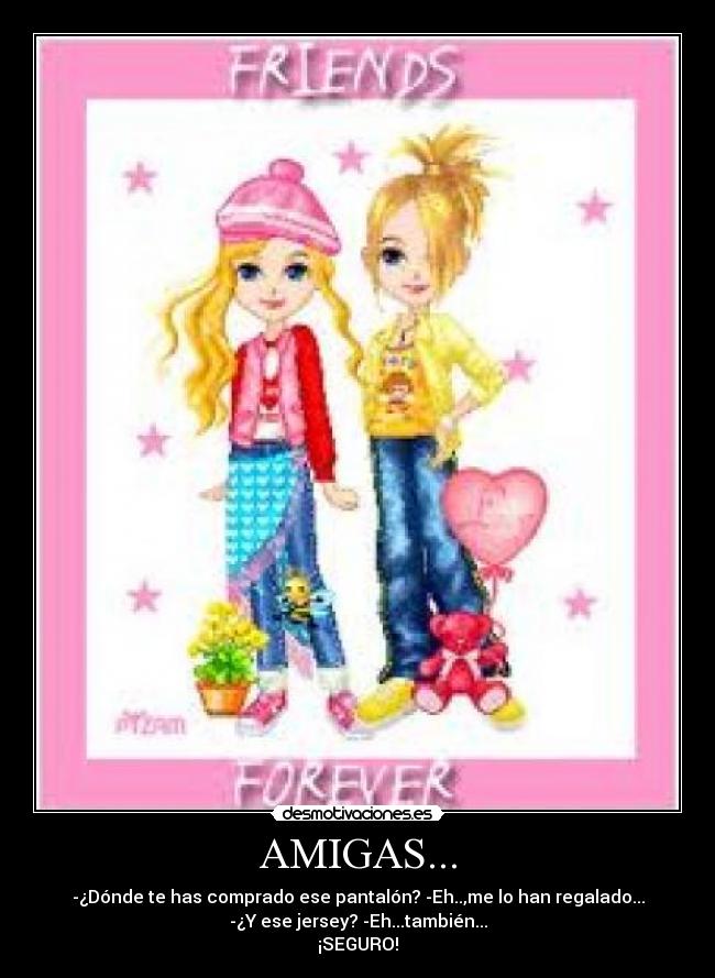 AMIGAS... - -¿Dónde te has comprado ese pantalón? -Eh..,me lo han regalado...
-¿Y ese jersey? -Eh...también...
¡SEGURO!