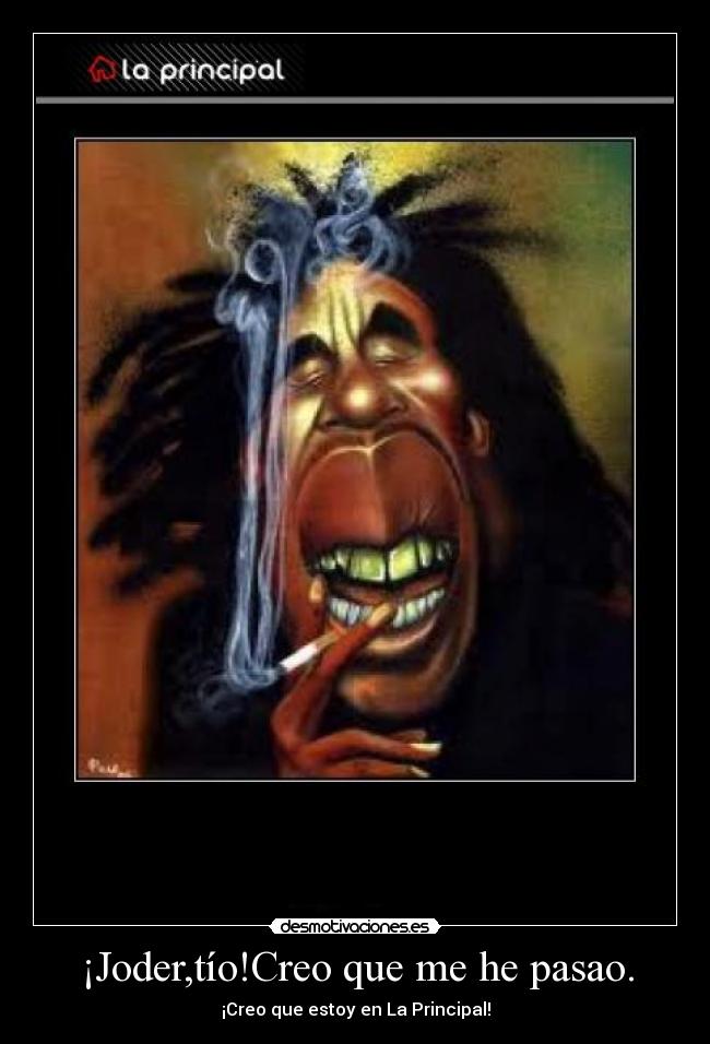 ¡Joder,tío!Creo que me he pasao. - ¡Creo que estoy en La Principal!