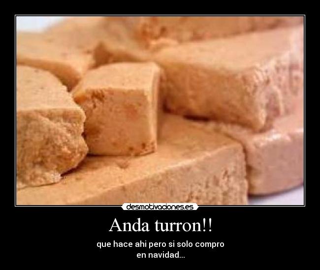 Anda turron!! - que hace ahi pero si solo compro
en navidad...
