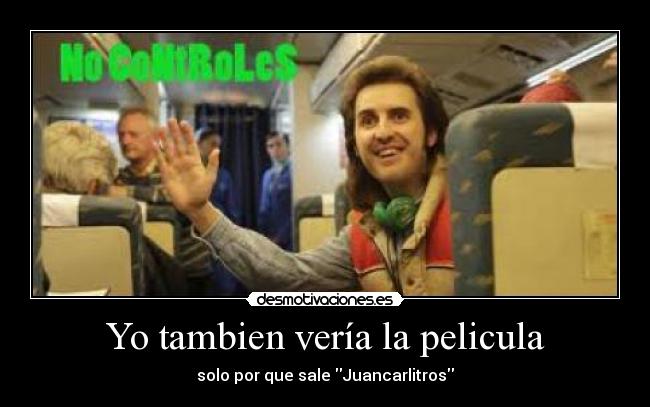 Yo tambien vería la pelicula - solo por que sale Juancarlitros