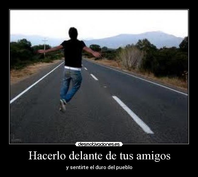 Hacerlo delante de tus amigos - y sentirte el duro del pueblo