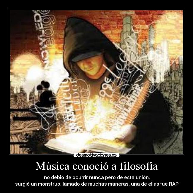 Música conoció a filosofía - no debió de ocurrir nunca pero de esta unión,
surgió un monstruo,llamado de muchas maneras, una de ellas fue RAP