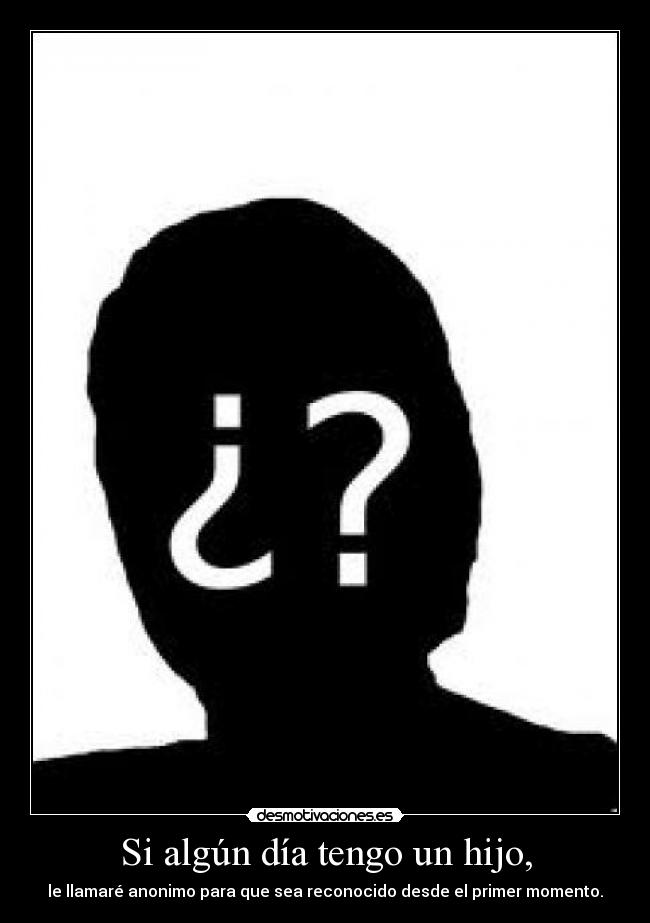Si algún día tengo un hijo, - le llamaré anonimo para que sea reconocido desde el primer momento.