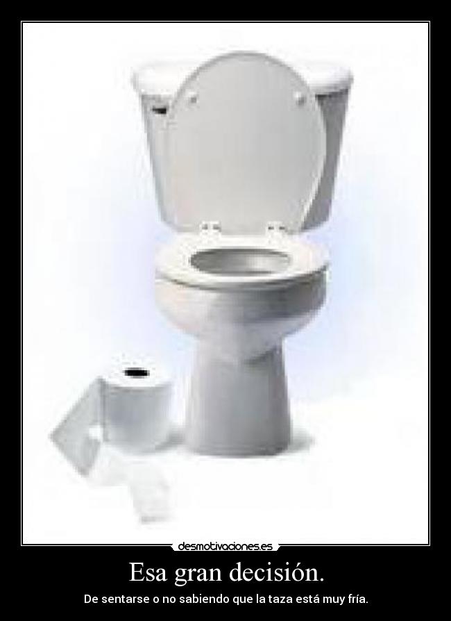 Esa gran decisión. - De sentarse o no sabiendo que la taza está muy fría.
