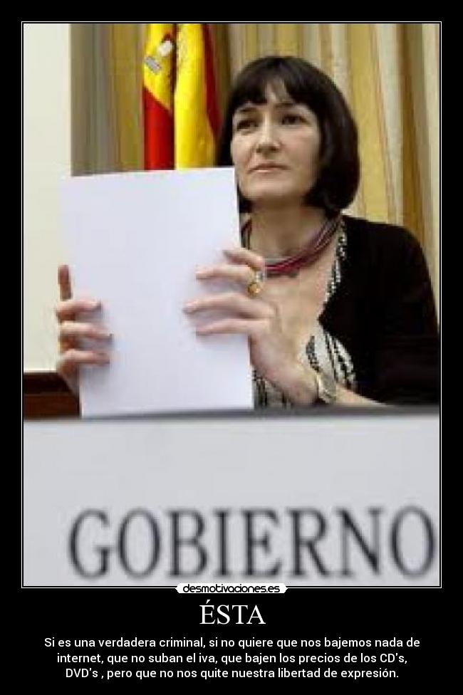 ÉSTA - Si es una verdadera criminal, si no quiere que nos bajemos nada de
internet, que no suban el iva, que bajen los precios de los CDs,
DVDs , pero que no nos quite nuestra libertad de expresión.