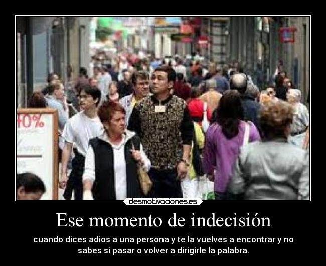 Ese momento de indecisión - cuando dices adios a una persona y te la vuelves a encontrar y no
sabes si pasar o volver a dirigirle la palabra.