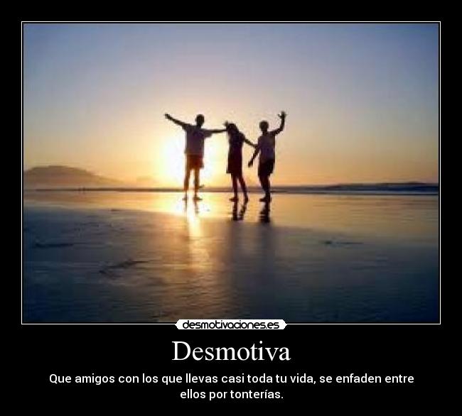 Desmotiva - Que amigos con los que llevas casi toda tu vida, se enfaden entre ellos por tonterías.