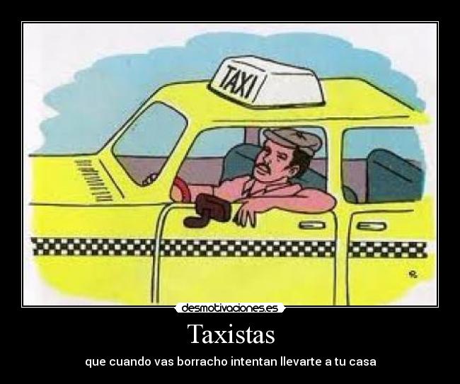 Taxistas - que cuando vas borracho intentan llevarte a tu casa