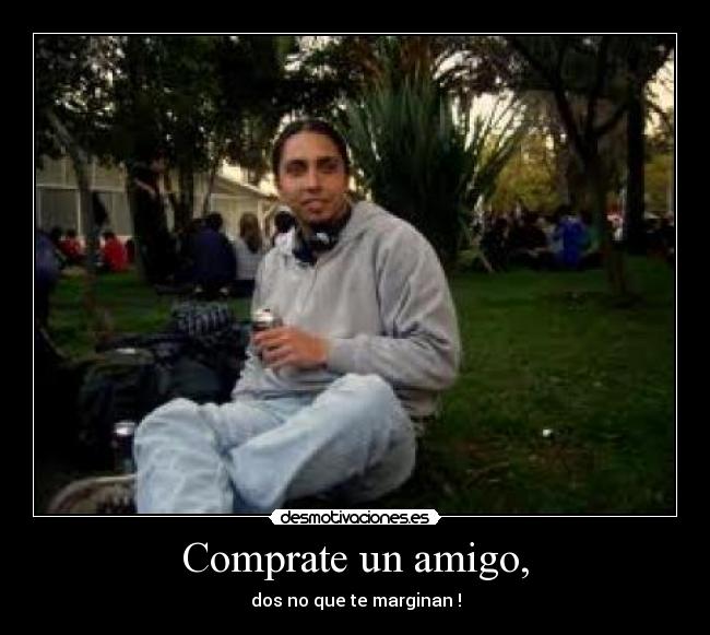 Comprate un amigo, - dos no que te marginan !