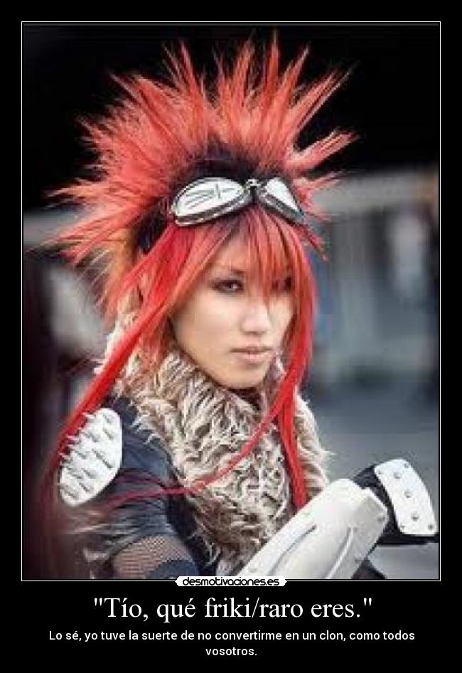 Tío, qué friki/raro eres. -