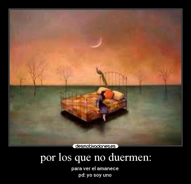 por los que no duermen: - para ver el amanece
pd: yo soy uno