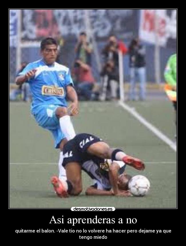 Asi aprenderas a no - quitarme el balon. -Vale tio no lo volvere ha hacer pero dejame ya que tengo miedo
