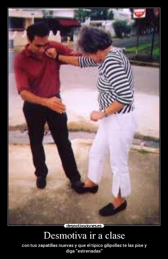 Desmotiva ir a clase - con tus zapatillas nuevas y que el tipico gilipollas te las pise y diga estrenadas