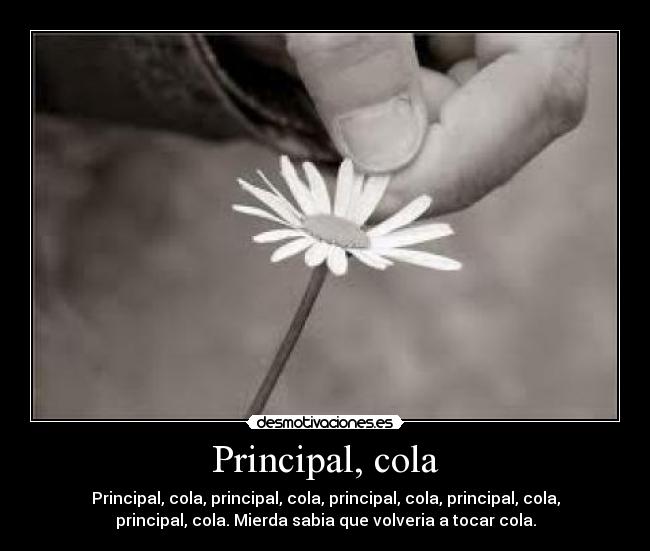 Principal, cola - Principal, cola, principal, cola, principal, cola, principal, cola,
principal, cola. Mierda sabia que volveria a tocar cola.