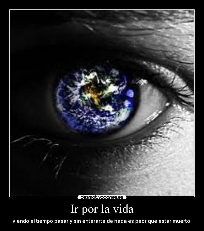 Ir por la vida - viendo el tiempo pasar y sin enterarte de nada es peor que estar muerto