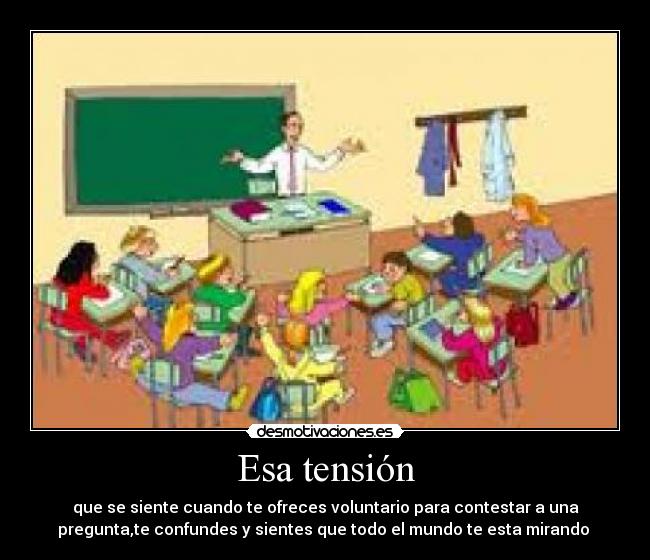 Esa tensión - que se siente cuando te ofreces voluntario para contestar a una
pregunta,te confundes y sientes que todo el mundo te esta mirando